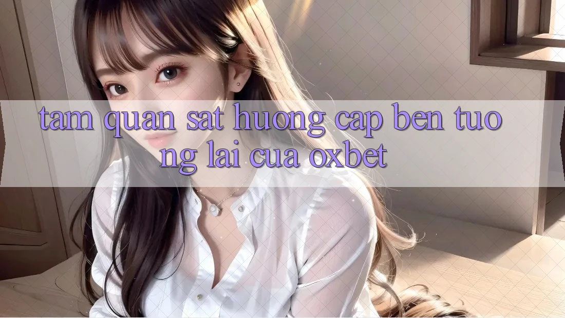 Tầm Quan sát Hướng Cập bến Tương Lai Của Oxbet Tầm Quan sát Hướng Cập bến Tương Lai Của Oxbet