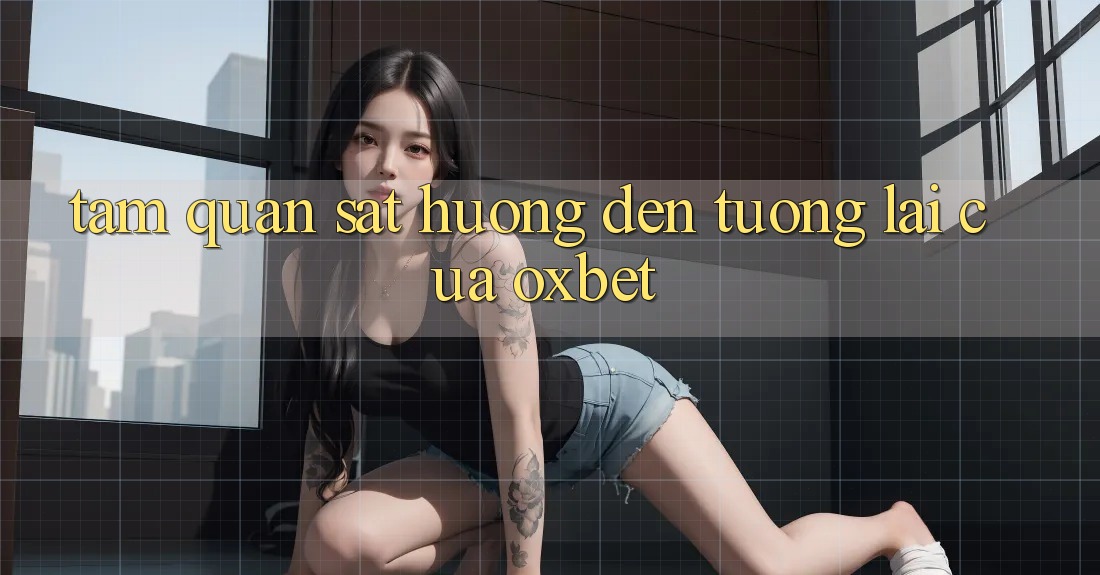 Tầm Quan sát Hướng Đến Tương Lai Của Oxbet Tầm Quan sát Hướng Đến Tương Lai Của Oxbet