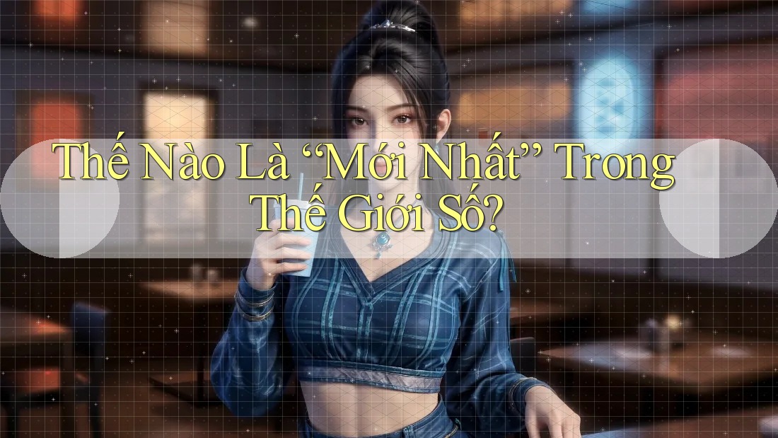 Thế Nào Là “Mới Nhất” Trong Thế Giới Số? Thế Nào Là “Mới Nhất” Trong Thế Giới Số?