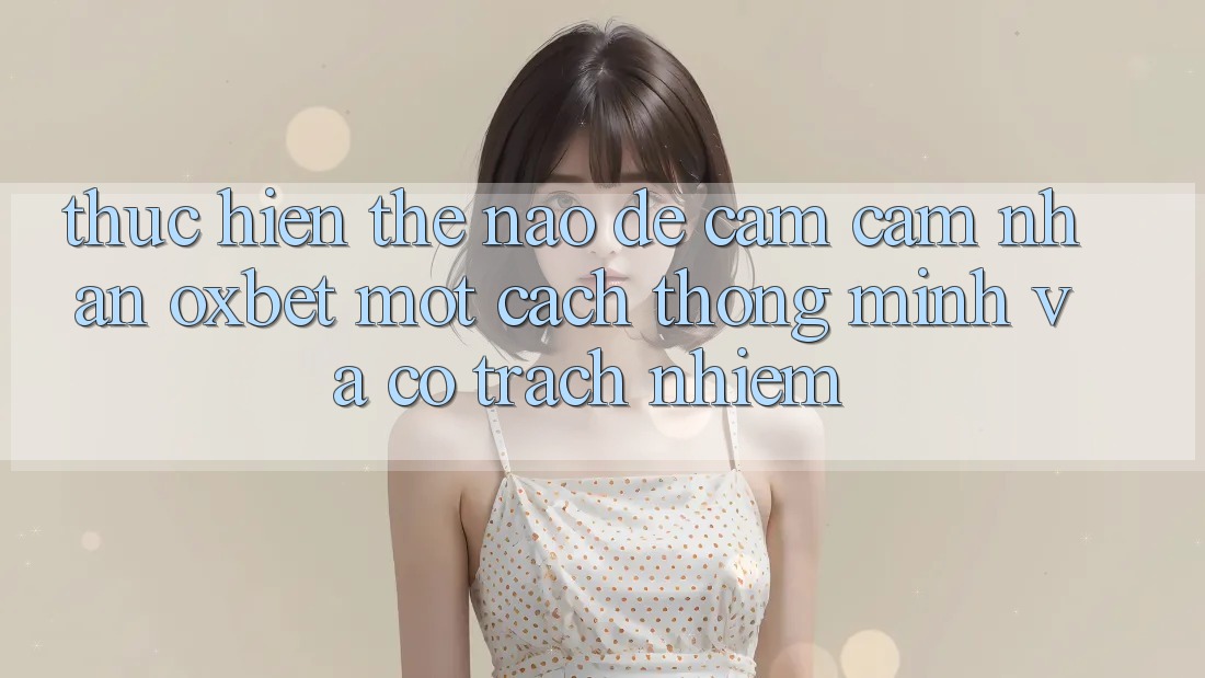Thực hiện Thế Nào Để Cảm cảm nhận Oxbet Một Cách Thông Minh Và Có Trách Nhiệm? Thực hiện Thế Nào Để Cảm cảm nhận Oxbet Một Cách Thông Minh Và Có Trách Nhiệm?