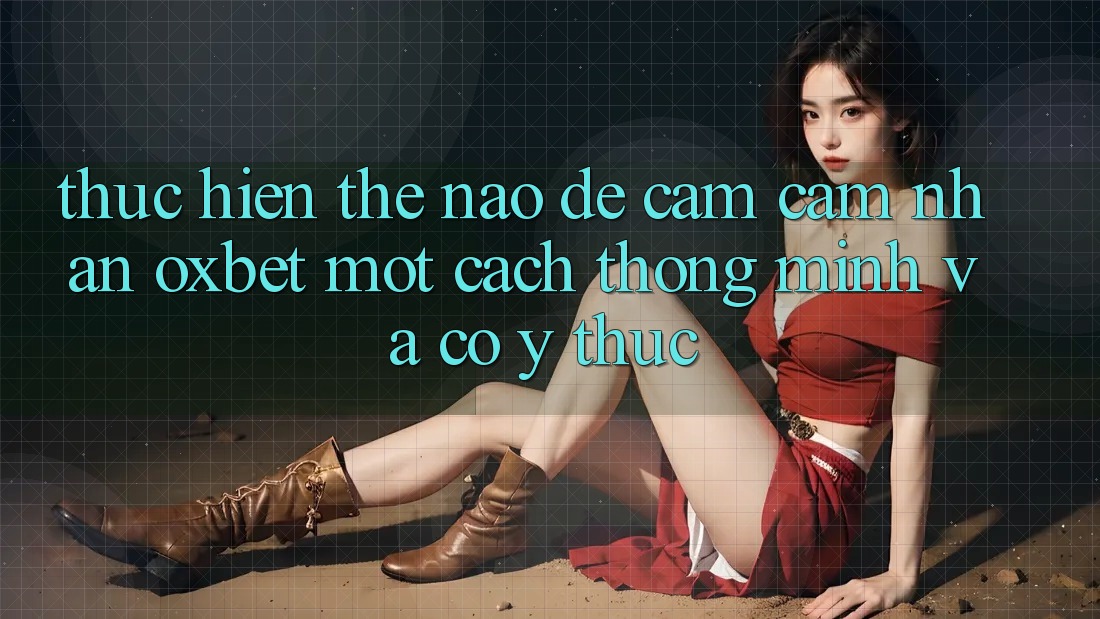 Thực hiện Thế Nào Để Cảm cảm nhận Oxbet Một Cách Thông Minh Và Có ý thức? Thực hiện Thế Nào Để Cảm cảm nhận Oxbet Một Cách Thông Minh Và Có ý thức?