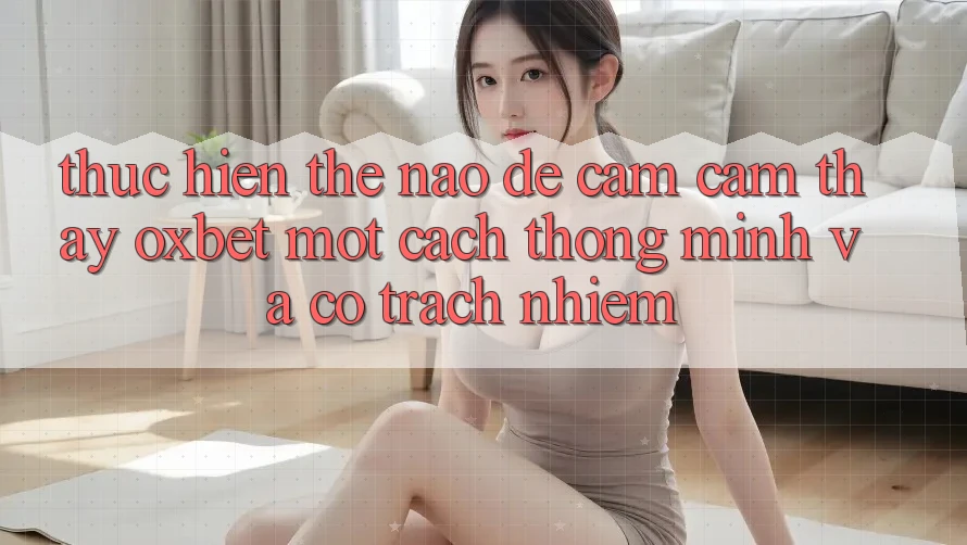 Thực hiện Thế Nào Để Cảm cảm thấy Oxbet Một Cách Thông Minh Và Có Trách Nhiệm? Thực hiện Thế Nào Để Cảm cảm thấy Oxbet Một Cách Thông Minh Và Có Trách Nhiệm?