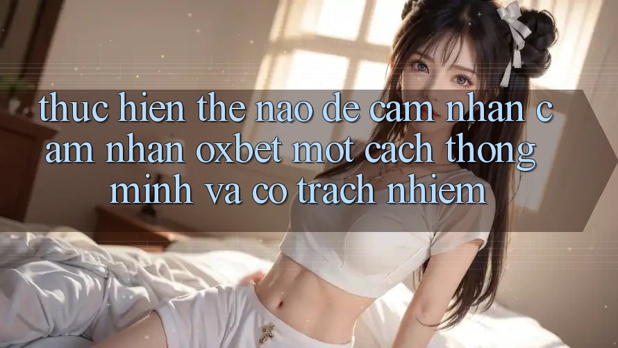 Thực hiện Thế Nào Để Cảm nhận cảm nhận Oxbet Một Cách Thông Minh Và Có trách nhiệm? Thực hiện Thế Nào Để Cảm nhận cảm nhận Oxbet Một Cách Thông Minh Và Có trách nhiệm?