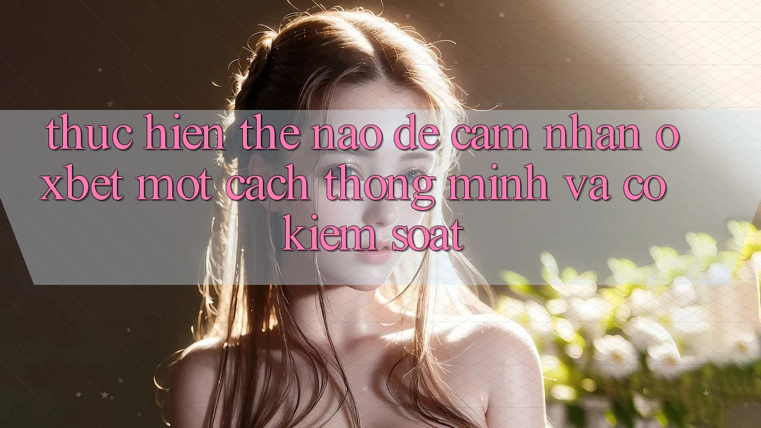 Thực hiện Thế Nào Để Cảm nhận Oxbet Một Cách Thông Minh Và Có kiểm soát? Thực hiện Thế Nào Để Cảm nhận Oxbet Một Cách Thông Minh Và Có kiểm soát?