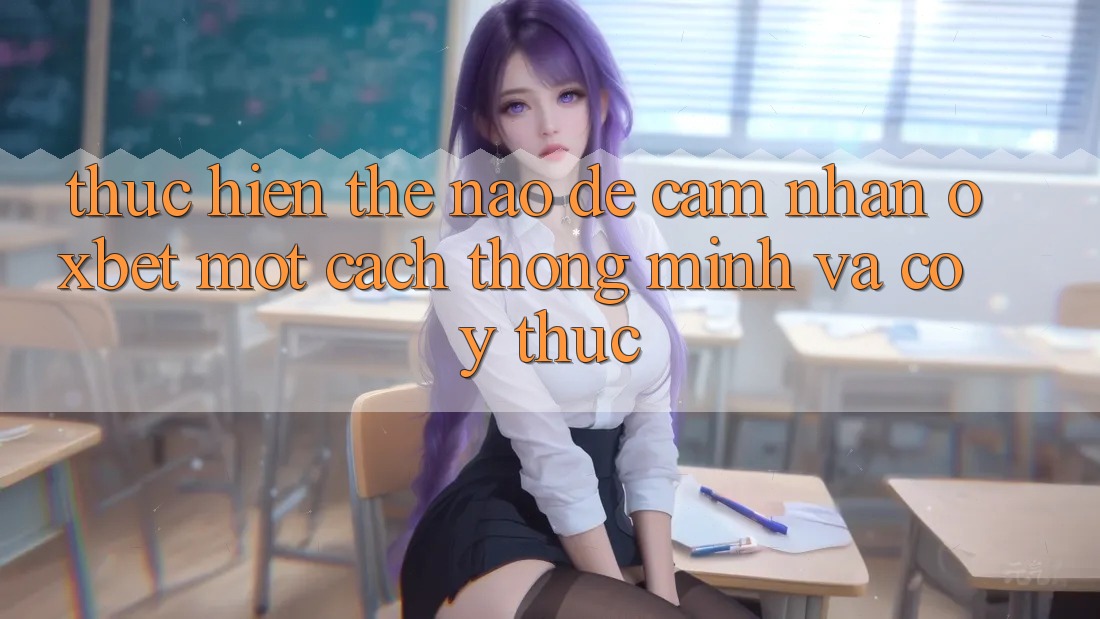 Thực hiện Thế Nào Để Cảm nhận Oxbet Một Cách Thông Minh Và Có ý thức?