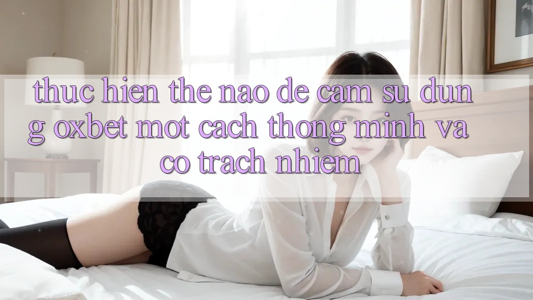 Thực hiện Thế Nào Để Cảm sử dụng Oxbet Một Cách Thông Minh Và Có Trách Nhiệm? Thực hiện Thế Nào Để Cảm sử dụng Oxbet Một Cách Thông Minh Và Có Trách Nhiệm?