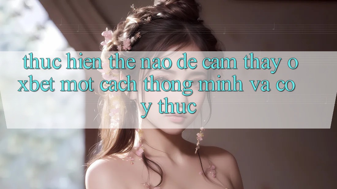 Thực hiện Thế Nào Để Cảm thấy Oxbet Một Cách Thông Minh Và Có ý thức? Thực hiện Thế Nào Để Cảm thấy Oxbet Một Cách Thông Minh Và Có ý thức?