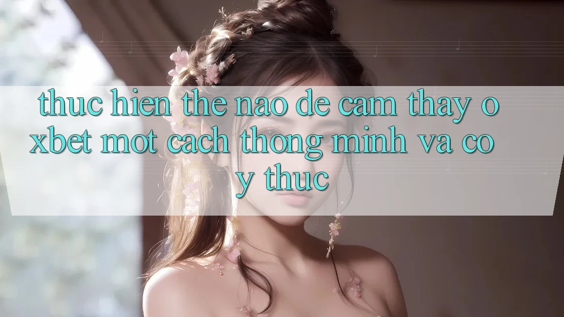 Thực hiện Thế Nào Để Cảm thấy Oxbet Một Cách Thông Minh Và Có ý thức? Thực hiện Thế Nào Để Cảm thấy Oxbet Một Cách Thông Minh Và Có ý thức?
