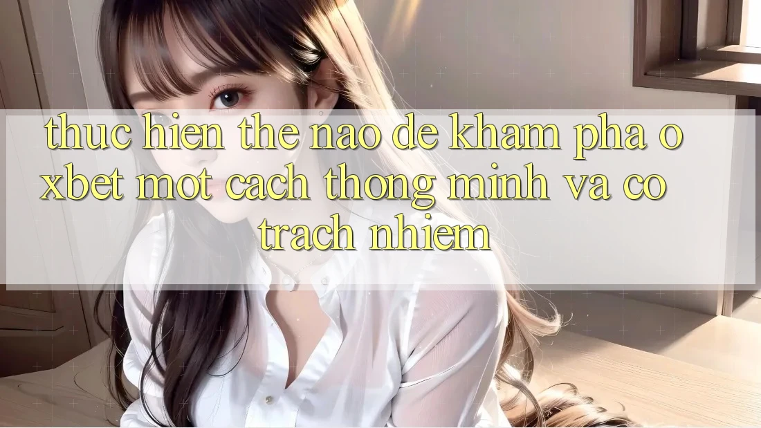 Thực hiện Thế Nào Để Khám phá Oxbet Một Cách Thông Minh Và Có Trách Nhiệm? Thực hiện Thế Nào Để Khám phá Oxbet Một Cách Thông Minh Và Có Trách Nhiệm?