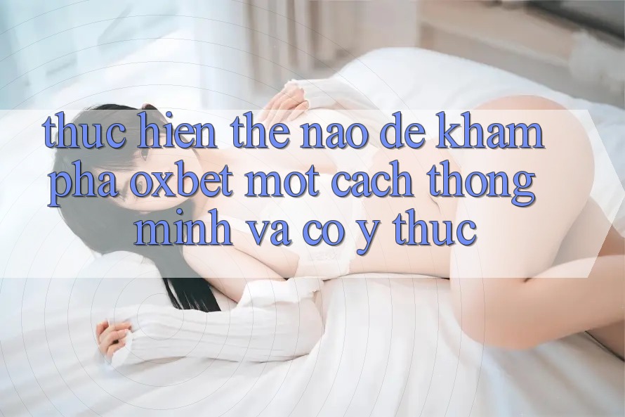 Thực hiện Thế Nào Để Khám phá Oxbet Một Cách Thông Minh Và Có ý thức? Thực hiện Thế Nào Để Khám phá Oxbet Một Cách Thông Minh Và Có ý thức?