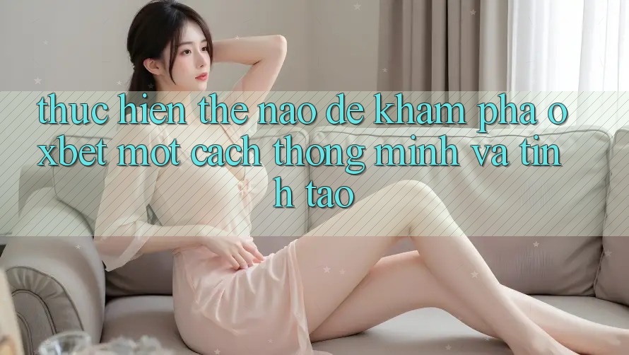 Thực hiện Thế Nào Để Khám phá Oxbet Một Cách Thông Minh Và Tỉnh táo? Thực hiện Thế Nào Để Khám phá Oxbet Một Cách Thông Minh Và Tỉnh táo?