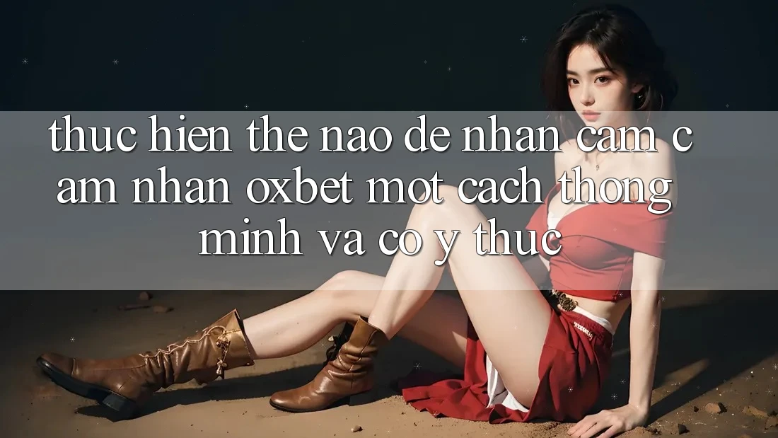 Thực hiện Thế Nào Để Nhận cảm cảm nhận Oxbet Một Cách Thông Minh Và Có ý thức? Thực hiện Thế Nào Để Nhận cảm cảm nhận Oxbet Một Cách Thông Minh Và Có ý thức?
