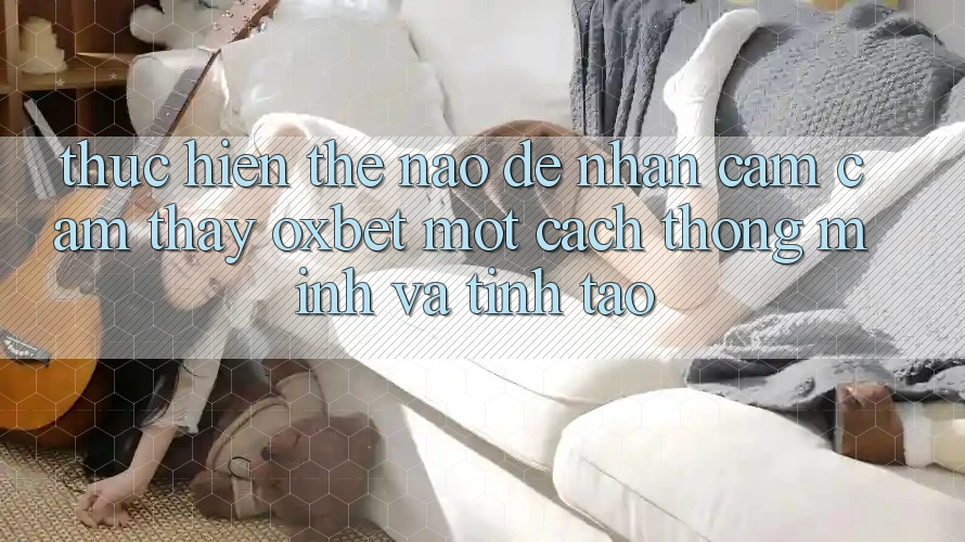 Thực hiện Thế Nào Để Nhận cảm cảm thấy Oxbet Một Cách Thông Minh Và Tỉnh táo?