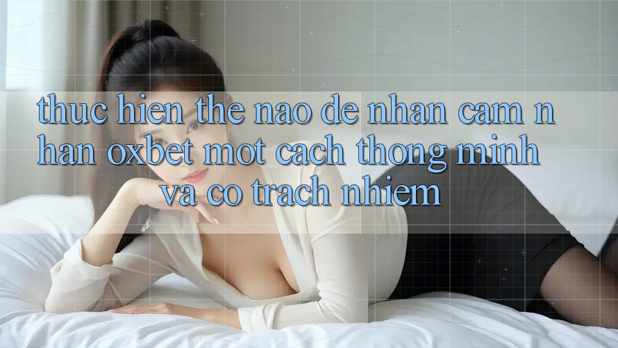 Thực hiện Thế Nào Để Nhận cảm nhận Oxbet Một Cách Thông Minh Và Có Trách Nhiệm? Thực hiện Thế Nào Để Nhận cảm nhận Oxbet Một Cách Thông Minh Và Có Trách Nhiệm?
