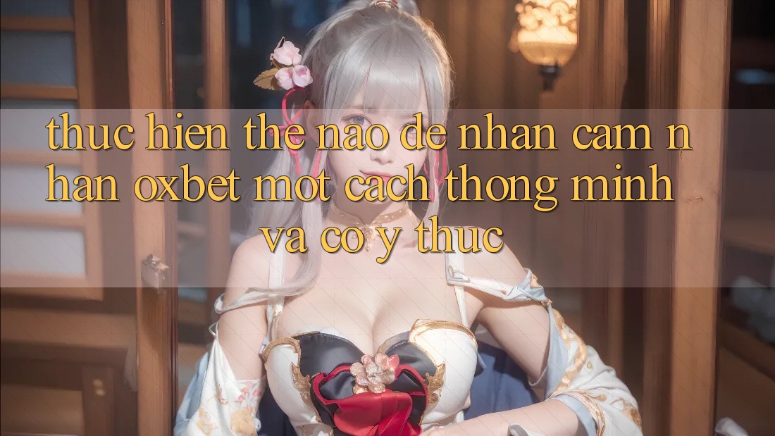Thực hiện Thế Nào Để Nhận cảm nhận Oxbet Một Cách Thông Minh Và Có ý thức? Thực hiện Thế Nào Để Nhận cảm nhận Oxbet Một Cách Thông Minh Và Có ý thức?