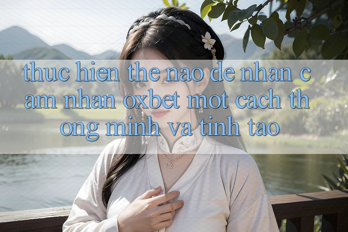Thực hiện Thế Nào Để Nhận cảm nhận Oxbet Một Cách Thông Minh Và Tỉnh táo? Thực hiện Thế Nào Để Nhận cảm nhận Oxbet Một Cách Thông Minh Và Tỉnh táo?