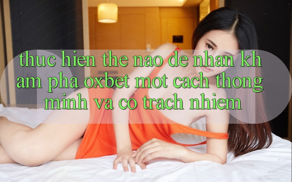 Thực hiện Thế Nào Để Nhận khám phá Oxbet Một Cách Thông Minh Và Có Trách Nhiệm? Thực hiện Thế Nào Để Nhận khám phá Oxbet Một Cách Thông Minh Và Có Trách Nhiệm?