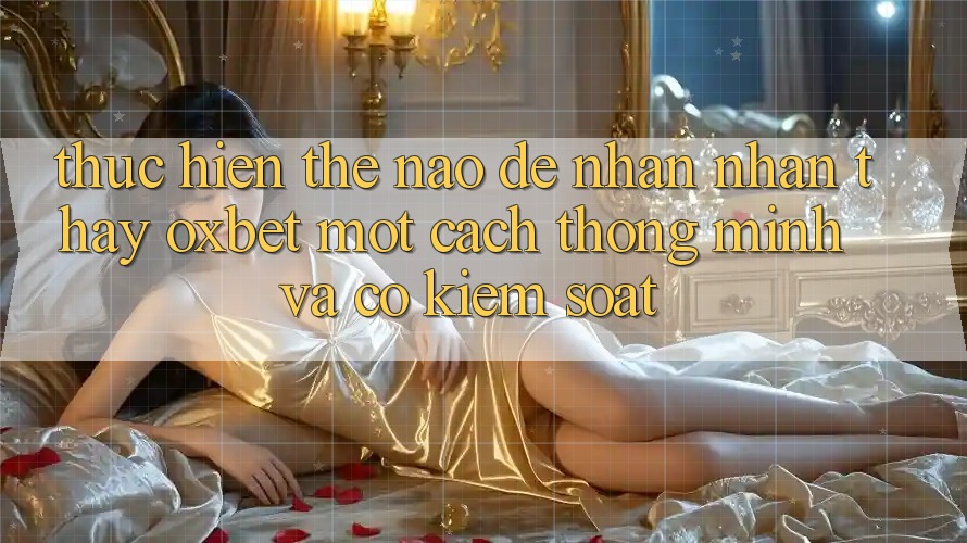 Thực hiện Thế Nào Để Nhận nhận thấy Oxbet Một Cách Thông Minh Và Có kiểm soát? Thực hiện Thế Nào Để Nhận nhận thấy Oxbet Một Cách Thông Minh Và Có kiểm soát?