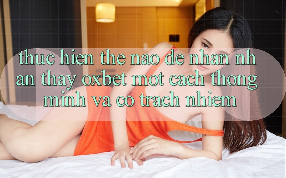 Thực hiện Thế Nào Để Nhận nhận thấy Oxbet Một Cách Thông Minh Và Có Trách Nhiệm?
