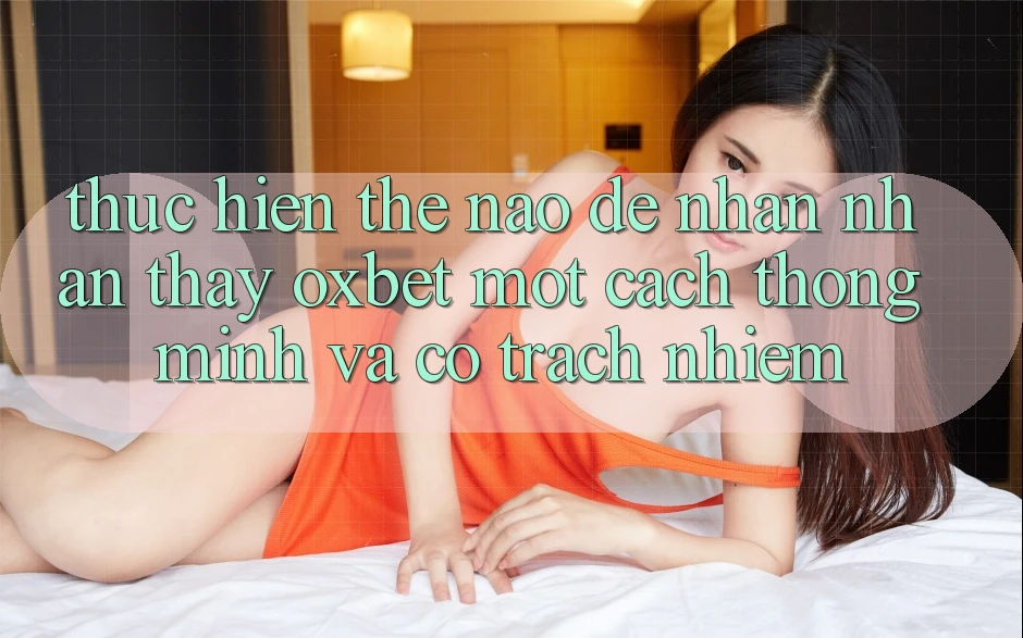 Thực hiện Thế Nào Để Nhận nhận thấy Oxbet Một Cách Thông Minh Và Có Trách Nhiệm? Thực hiện Thế Nào Để Nhận nhận thấy Oxbet Một Cách Thông Minh Và Có Trách Nhiệm?