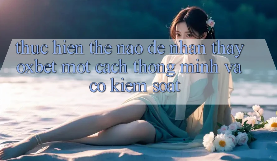 Thực hiện Thế Nào Để Nhận thấy Oxbet Một Cách Thông Minh Và Có kiểm soát? Thực hiện Thế Nào Để Nhận thấy Oxbet Một Cách Thông Minh Và Có kiểm soát?