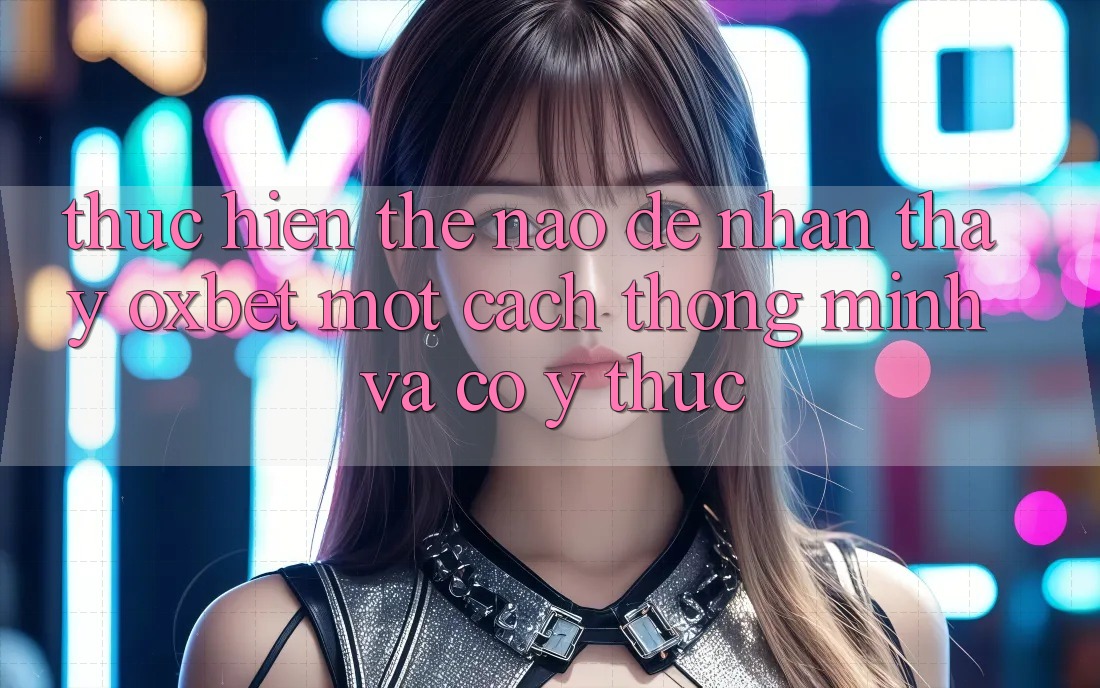 Thực hiện Thế Nào Để Nhận thấy Oxbet Một Cách Thông Minh Và Có ý thức? Thực hiện Thế Nào Để Nhận thấy Oxbet Một Cách Thông Minh Và Có ý thức?