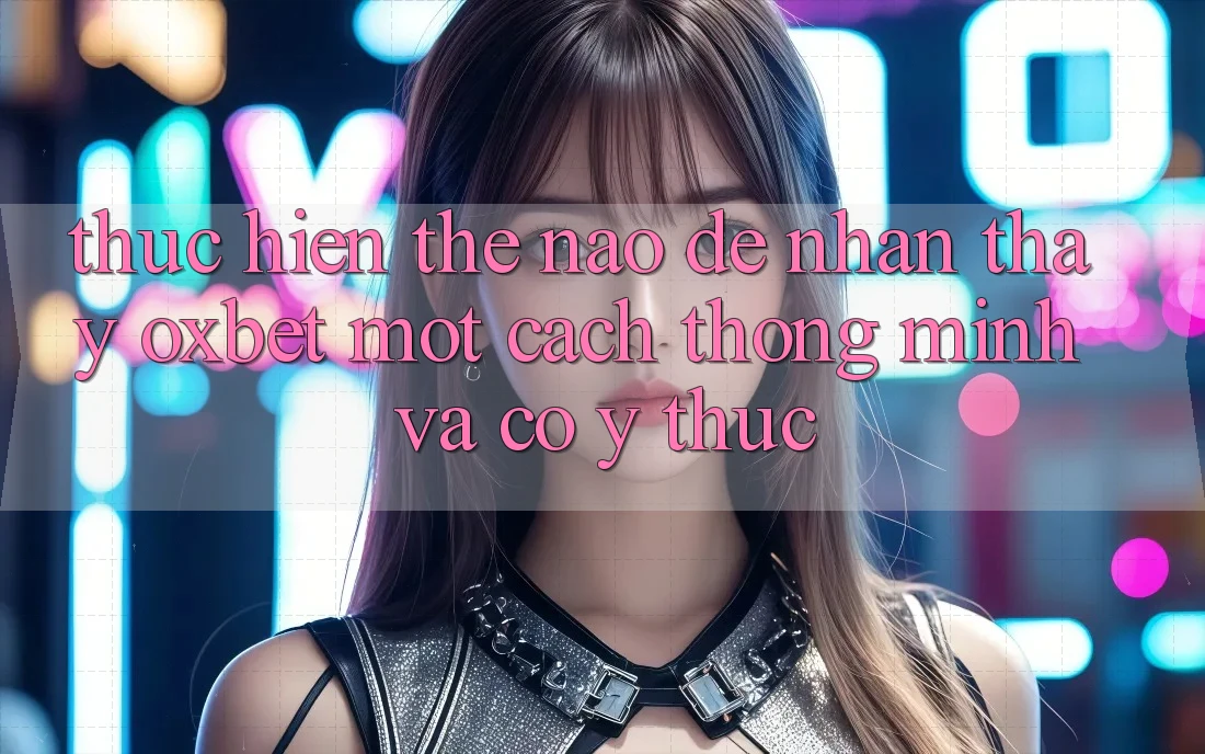 Thực hiện Thế Nào Để Nhận thấy Oxbet Một Cách Thông Minh Và Có ý thức? Thực hiện Thế Nào Để Nhận thấy Oxbet Một Cách Thông Minh Và Có ý thức?