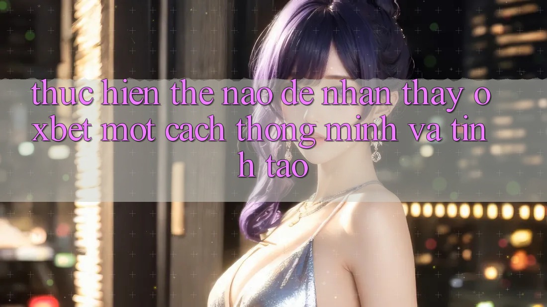 Thực hiện Thế Nào Để Nhận thấy Oxbet Một Cách Thông Minh Và Tỉnh táo? Thực hiện Thế Nào Để Nhận thấy Oxbet Một Cách Thông Minh Và Tỉnh táo?