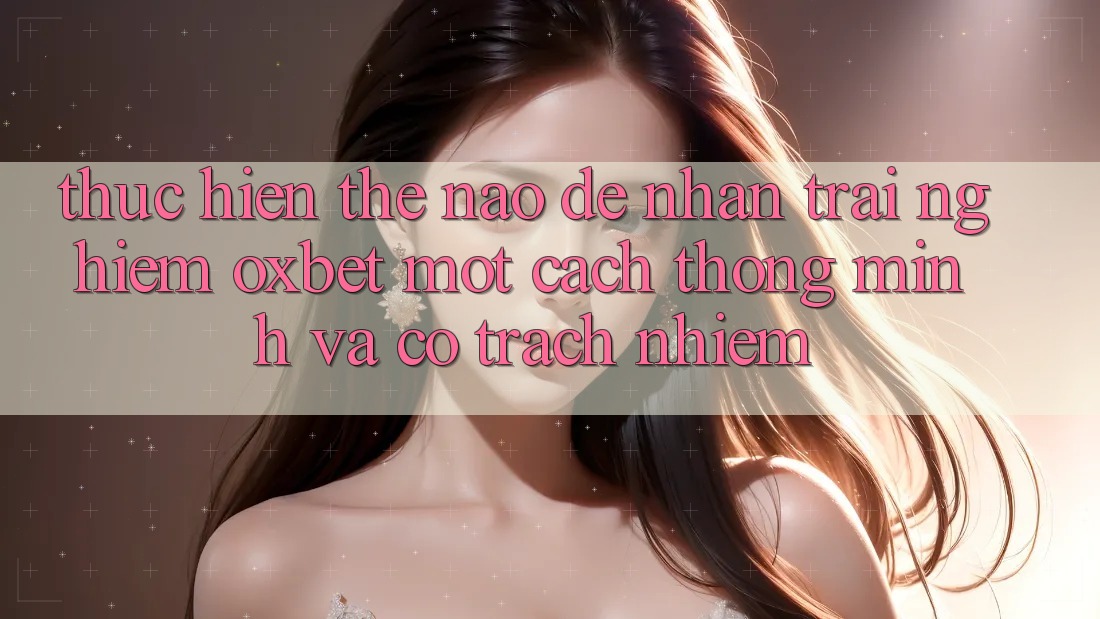 Thực hiện Thế Nào Để Nhận trải nghiệm Oxbet Một Cách Thông Minh Và Có Trách Nhiệm?