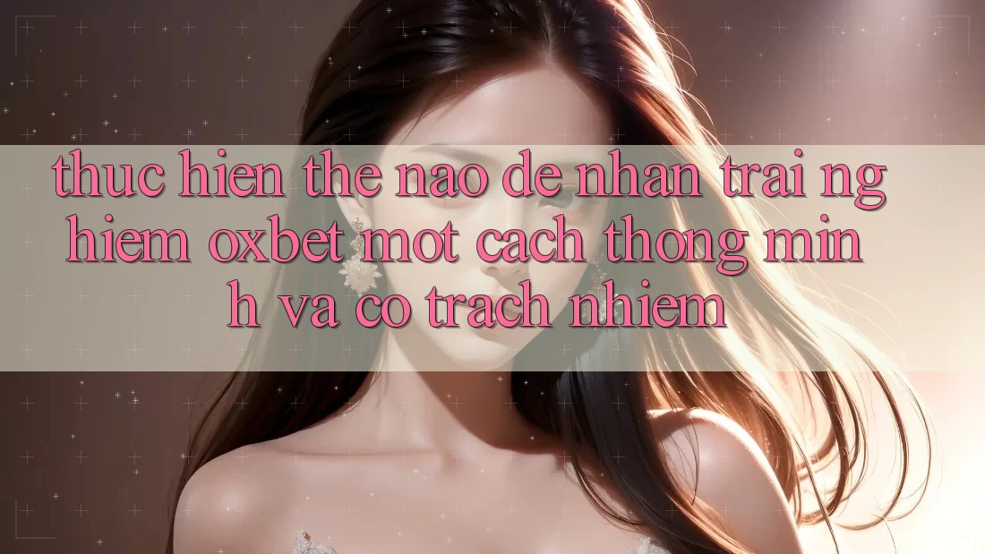 Thực hiện Thế Nào Để Nhận trải nghiệm Oxbet Một Cách Thông Minh Và Có Trách Nhiệm?