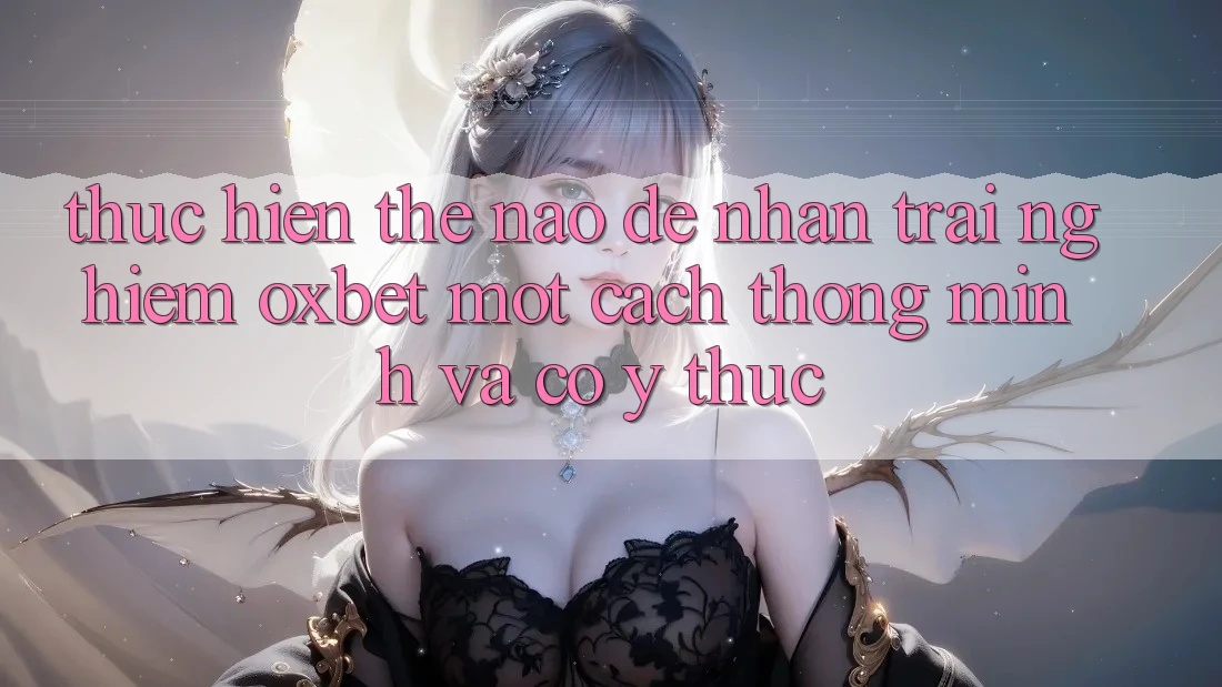 Thực hiện Thế Nào Để Nhận trải nghiệm Oxbet Một Cách Thông Minh Và Có ý thức? Thực hiện Thế Nào Để Nhận trải nghiệm Oxbet Một Cách Thông Minh Và Có ý thức?