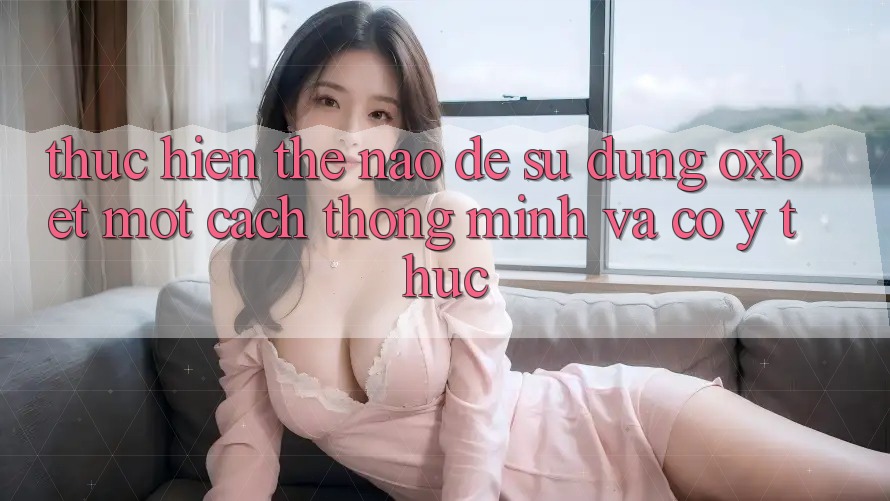 Thực hiện Thế Nào Để Sử dụng Oxbet Một Cách Thông Minh Và Có ý thức? Thực hiện Thế Nào Để Sử dụng Oxbet Một Cách Thông Minh Và Có ý thức?