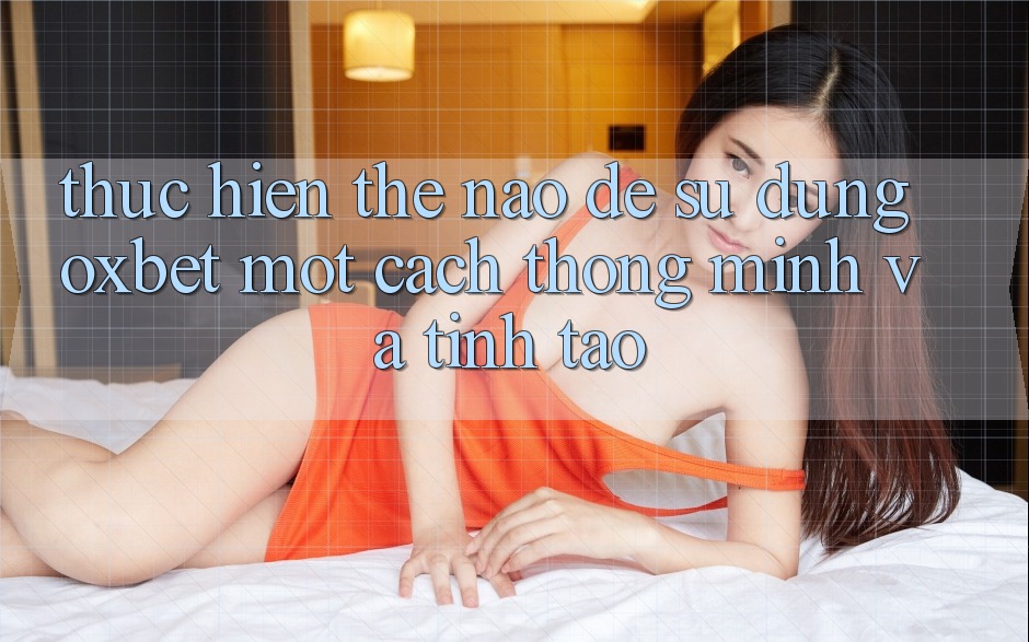 Thực hiện Thế Nào Để Sử dụng Oxbet Một Cách Thông Minh Và Tỉnh táo? Thực hiện Thế Nào Để Sử dụng Oxbet Một Cách Thông Minh Và Tỉnh táo?