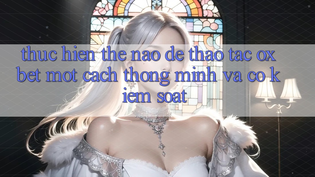 Thực hiện Thế Nào Để Thao tác Oxbet Một Cách Thông Minh Và Có kiểm soát?