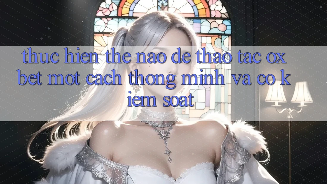 Thực hiện Thế Nào Để Thao tác Oxbet Một Cách Thông Minh Và Có kiểm soát?