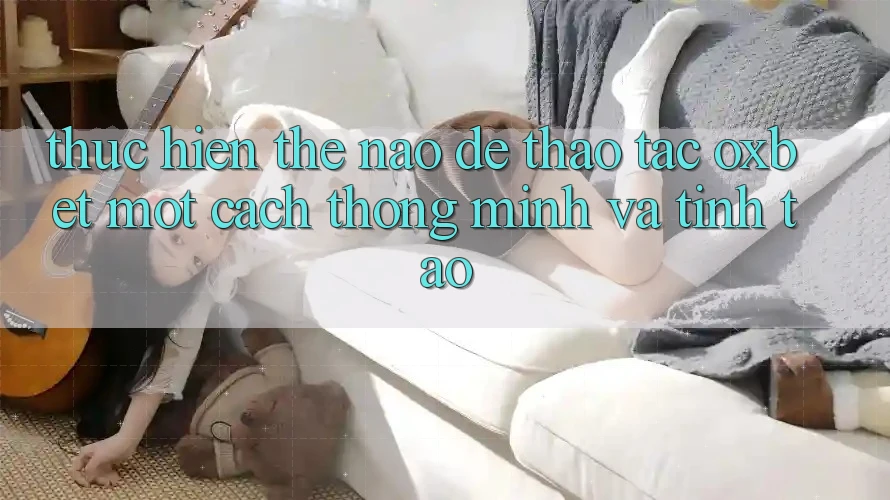 Thực hiện Thế Nào Để Thao tác Oxbet Một Cách Thông Minh Và Tỉnh táo? Thực hiện Thế Nào Để Thao tác Oxbet Một Cách Thông Minh Và Tỉnh táo?