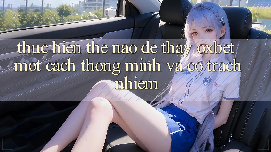 Thực hiện Thế Nào Để Thấy Oxbet Một Cách Thông Minh Và Có Trách Nhiệm? Thực hiện Thế Nào Để Thấy Oxbet Một Cách Thông Minh Và Có Trách Nhiệm?