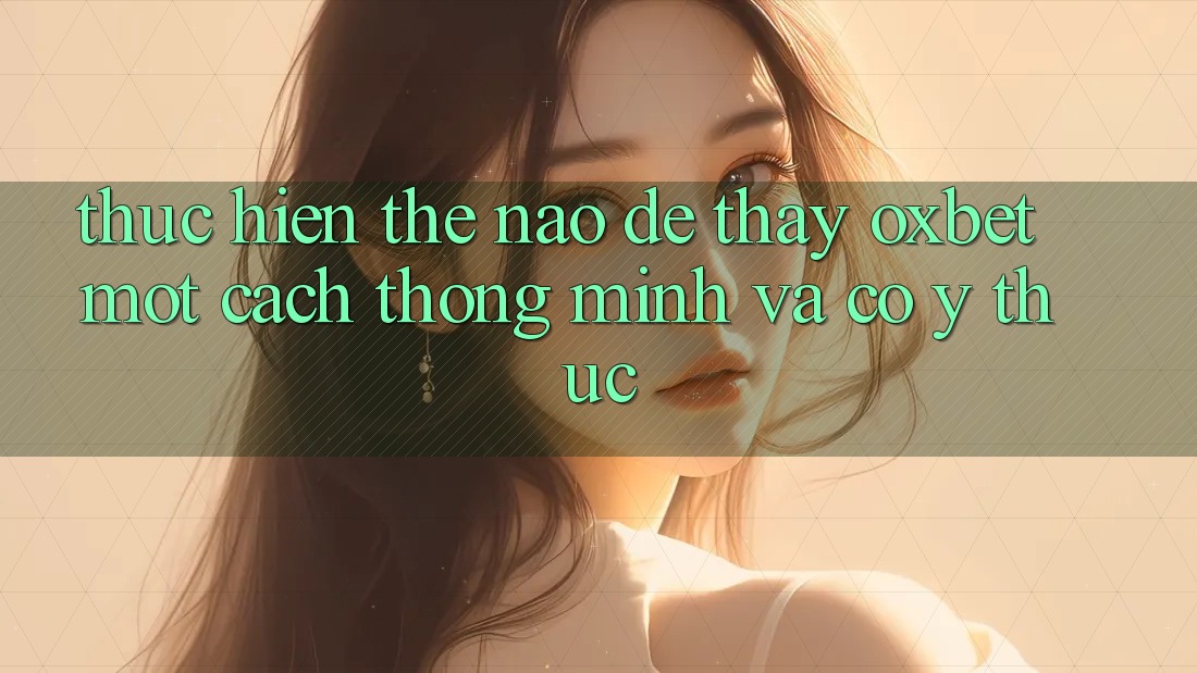 Thực hiện Thế Nào Để Thấy Oxbet Một Cách Thông Minh Và Có ý thức? Thực hiện Thế Nào Để Thấy Oxbet Một Cách Thông Minh Và Có ý thức?