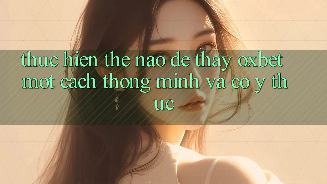 Thực hiện Thế Nào Để Thấy Oxbet Một Cách Thông Minh Và Có ý thức? Thực hiện Thế Nào Để Thấy Oxbet Một Cách Thông Minh Và Có ý thức?