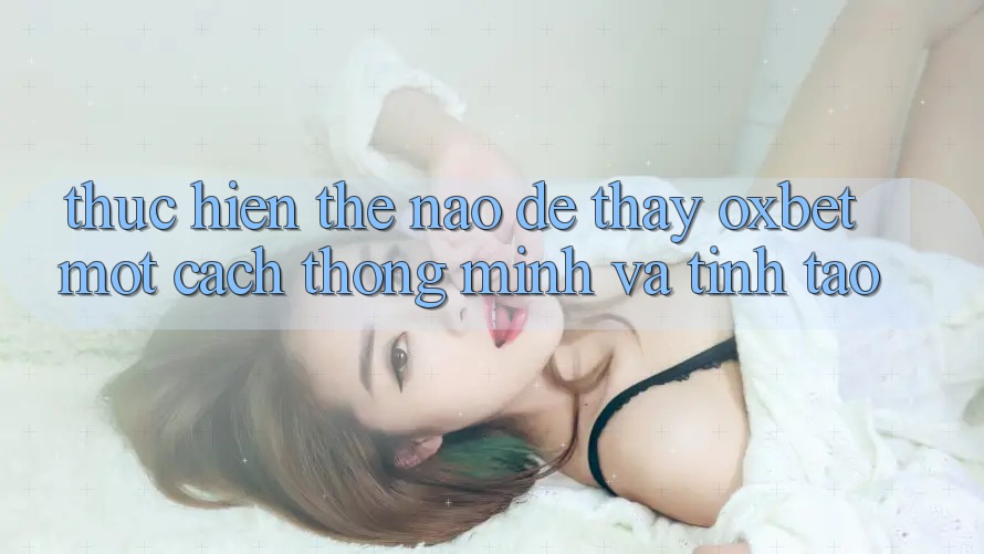 Thực hiện Thế Nào Để Thấy Oxbet Một Cách Thông Minh Và Tỉnh táo? Thực hiện Thế Nào Để Thấy Oxbet Một Cách Thông Minh Và Tỉnh táo?