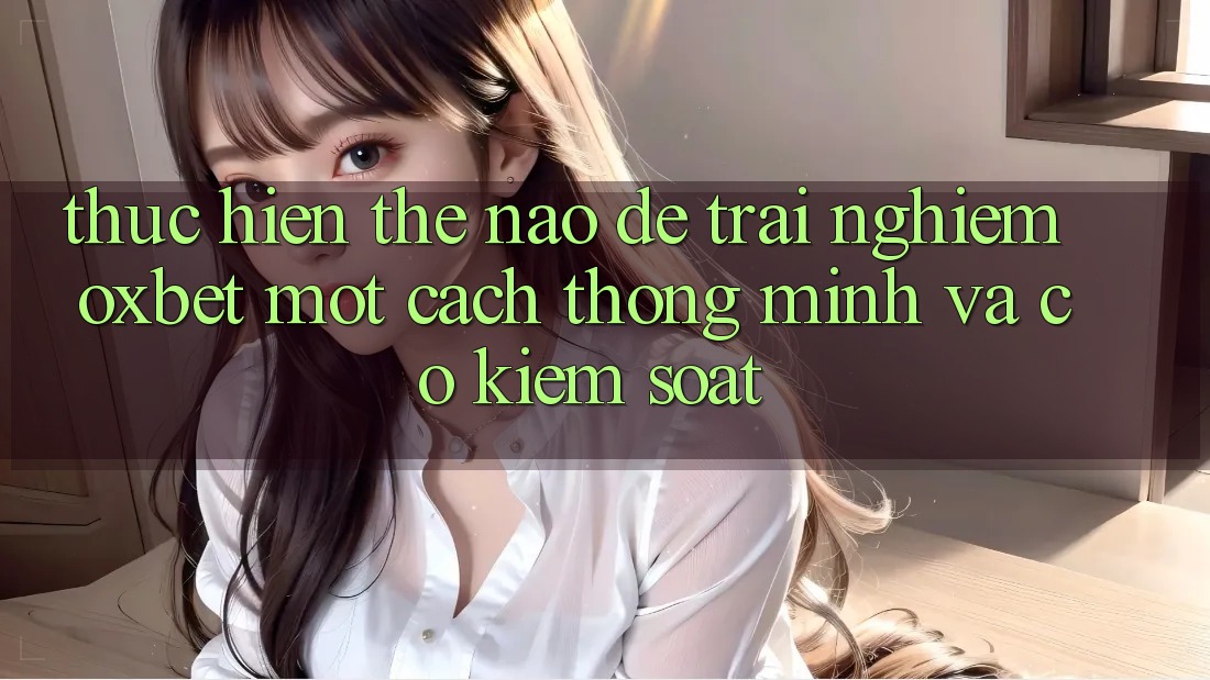 Thực hiện Thế Nào Để Trải Nghiệm Oxbet Một Cách Thông Minh Và Có kiểm soát? Thực hiện Thế Nào Để Trải Nghiệm Oxbet Một Cách Thông Minh Và Có kiểm soát?