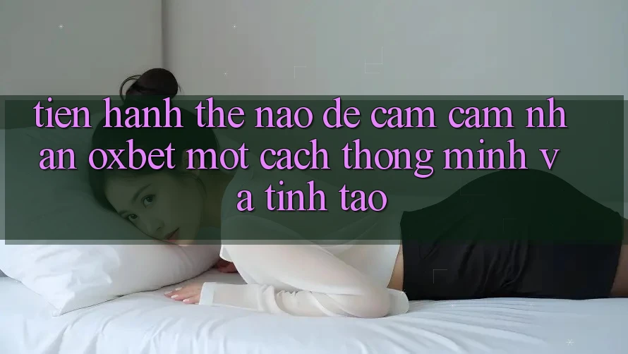 Tiến hành Thế Nào Để Cảm cảm nhận Oxbet Một Cách Thông Minh Và Tỉnh táo? Tiến hành Thế Nào Để Cảm cảm nhận Oxbet Một Cách Thông Minh Và Tỉnh táo?