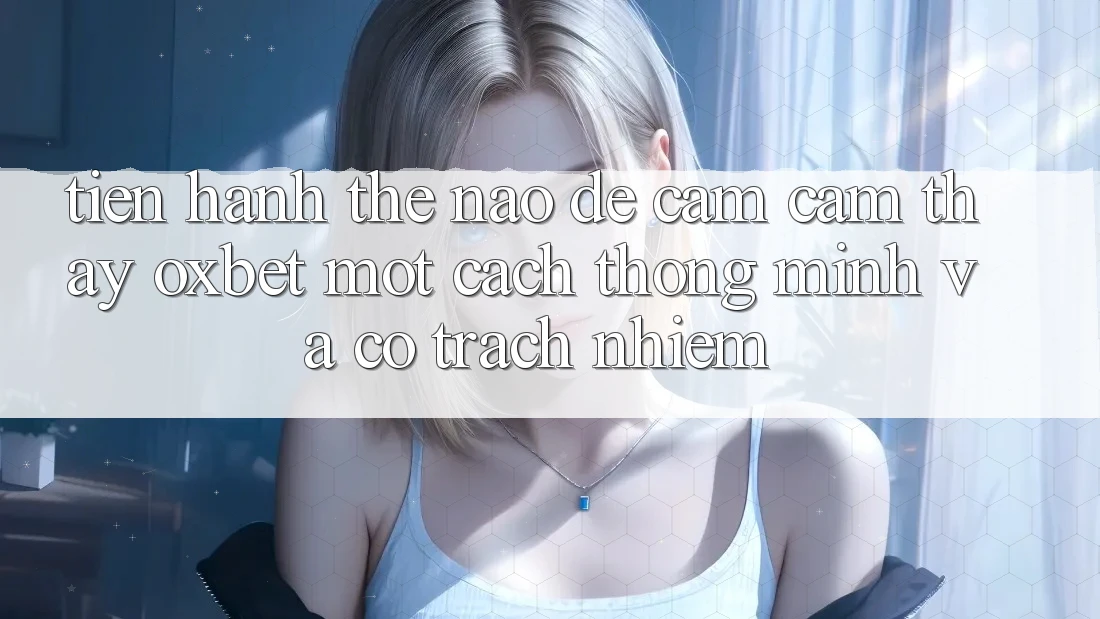 Tiến hành Thế Nào Để Cảm cảm thấy Oxbet Một Cách Thông Minh Và Có Trách Nhiệm? Tiến hành Thế Nào Để Cảm cảm thấy Oxbet Một Cách Thông Minh Và Có Trách Nhiệm?