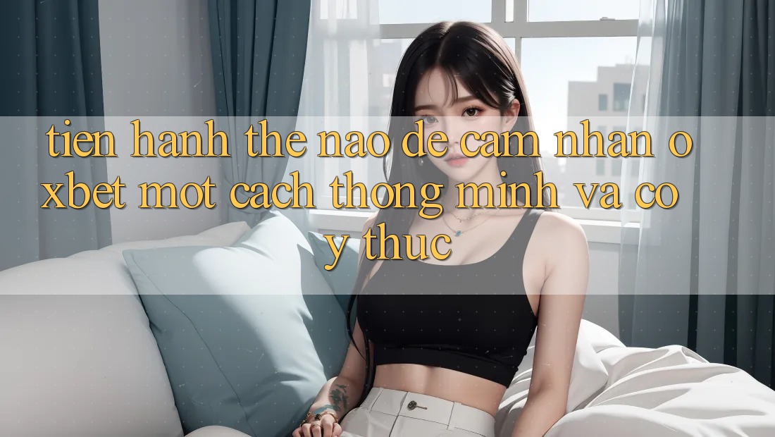 Tiến hành Thế Nào Để Cảm nhận Oxbet Một Cách Thông Minh Và Có ý thức? Tiến hành Thế Nào Để Cảm nhận Oxbet Một Cách Thông Minh Và Có ý thức?