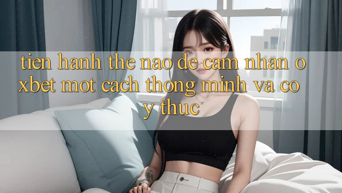 Tiến hành Thế Nào Để Cảm nhận Oxbet Một Cách Thông Minh Và Có ý thức? Tiến hành Thế Nào Để Cảm nhận Oxbet Một Cách Thông Minh Và Có ý thức?