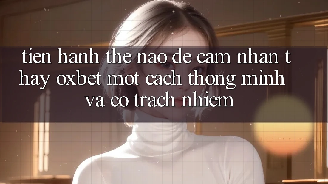 Tiến hành Thế Nào Để Cảm nhận thấy Oxbet Một Cách Thông Minh Và Có Trách Nhiệm?