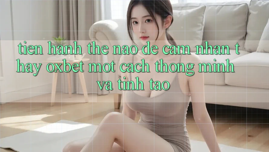 Tiến hành Thế Nào Để Cảm nhận thấy Oxbet Một Cách Thông Minh Và Tỉnh táo? Tiến hành Thế Nào Để Cảm nhận thấy Oxbet Một Cách Thông Minh Và Tỉnh táo?