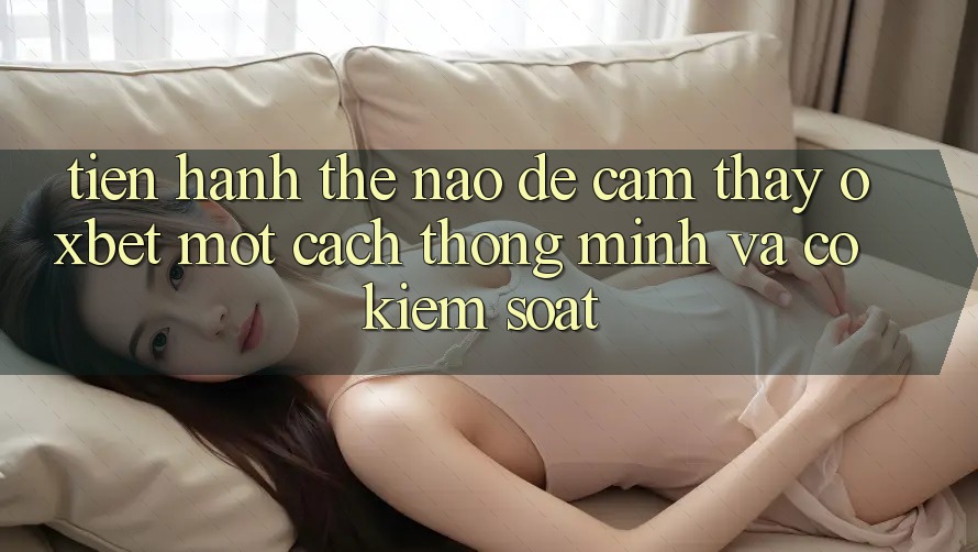 Tiến hành Thế Nào Để Cảm thấy Oxbet Một Cách Thông Minh Và Có kiểm soát? Tiến hành Thế Nào Để Cảm thấy Oxbet Một Cách Thông Minh Và Có kiểm soát?