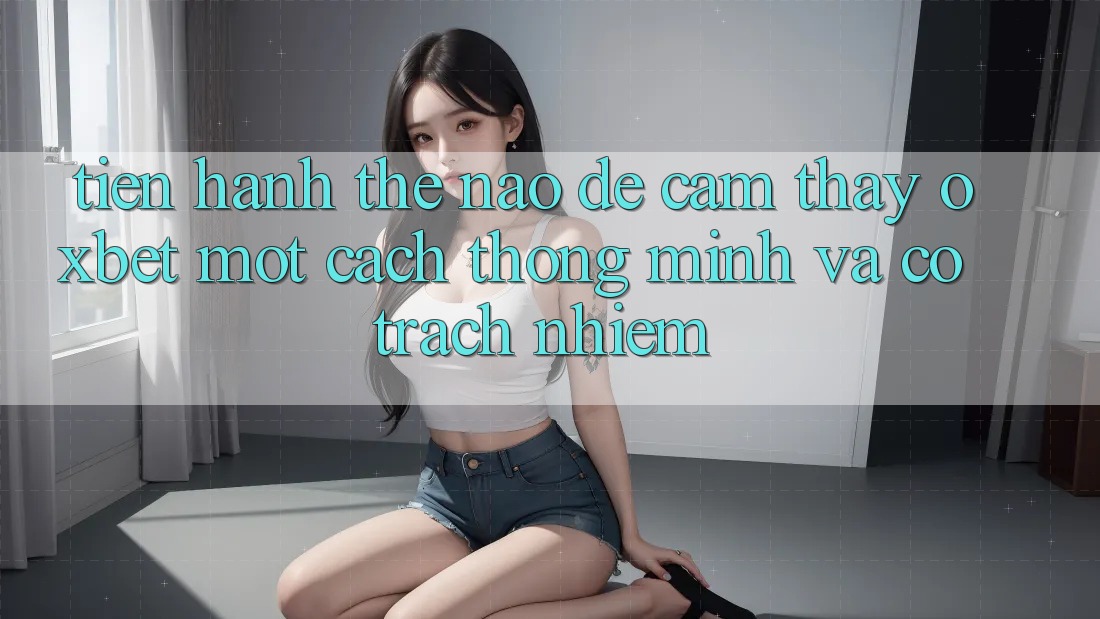 Tiến hành Thế Nào Để Cảm thấy Oxbet Một Cách Thông Minh Và Có trách nhiệm? Tiến hành Thế Nào Để Cảm thấy Oxbet Một Cách Thông Minh Và Có trách nhiệm?
