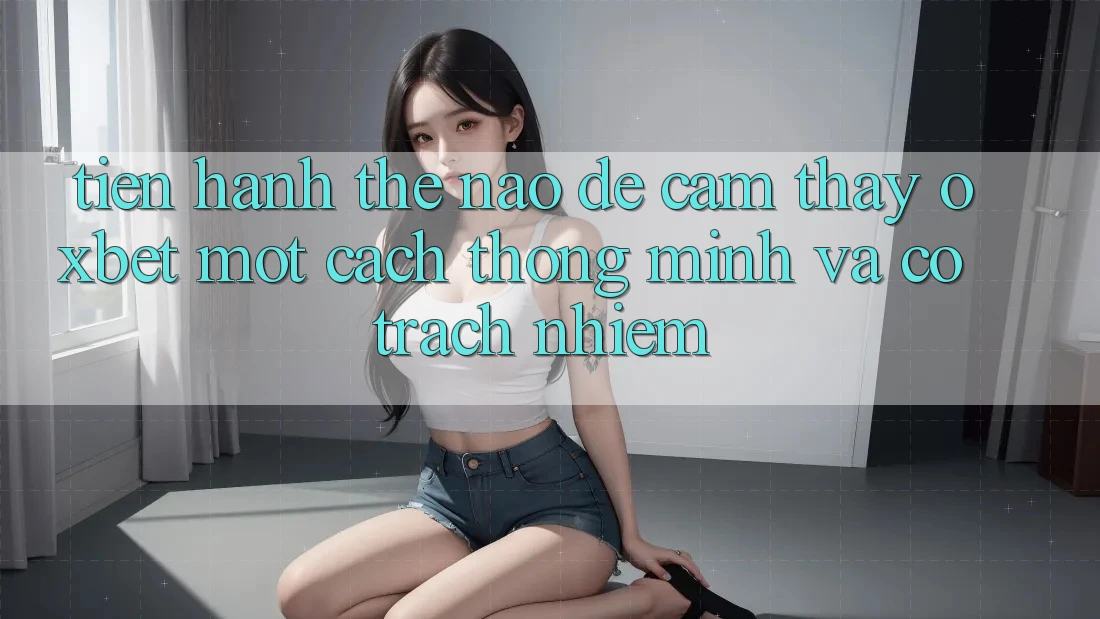Tiến hành Thế Nào Để Cảm thấy Oxbet Một Cách Thông Minh Và Có Trách Nhiệm? Tiến hành Thế Nào Để Cảm thấy Oxbet Một Cách Thông Minh Và Có Trách Nhiệm?